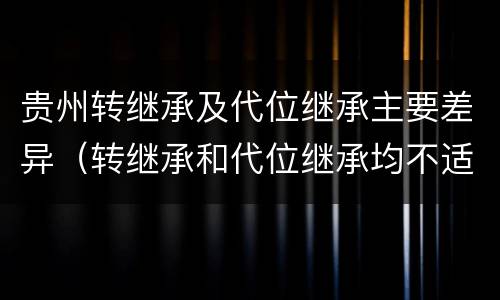 贵州转继承及代位继承主要差异（转继承和代位继承均不适用于法定继承）
