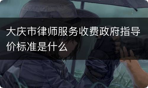 大庆市律师服务收费政府指导价标准是什么