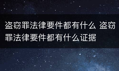 盗窃罪法律要件都有什么 盗窃罪法律要件都有什么证据