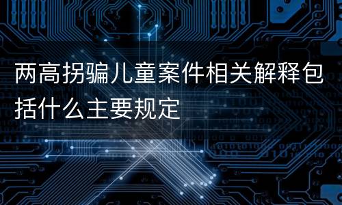两高拐骗儿童案件相关解释包括什么主要规定