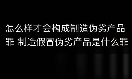 怎么样才会构成制造伪劣产品罪 制造假冒伪劣产品是什么罪