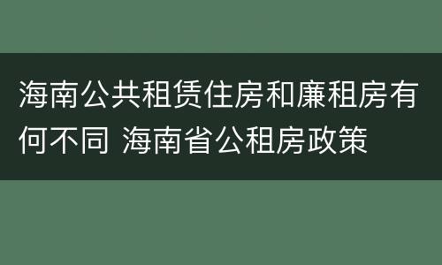 海南公共租赁住房和廉租房有何不同 海南省公租房政策