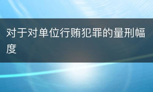 对于对单位行贿犯罪的量刑幅度
