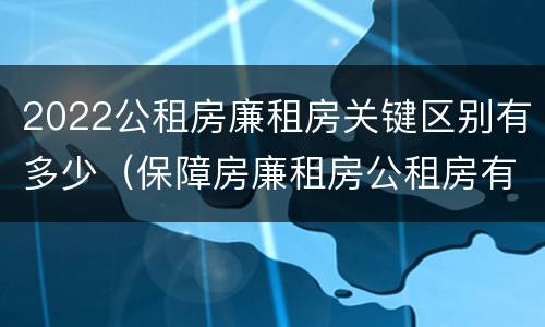 2022公租房廉租房关键区别有多少（保障房廉租房公租房有什么区别）