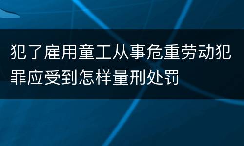 犯了雇用童工从事危重劳动犯罪应受到怎样量刑处罚