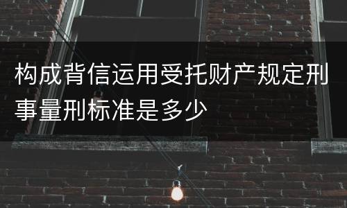 构成背信运用受托财产规定刑事量刑标准是多少