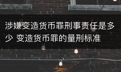 涉嫌变造货币罪刑事责任是多少 变造货币罪的量刑标准