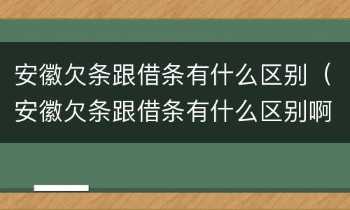 安徽欠条跟借条有什么区别（安徽欠条跟借条有什么区别啊）
