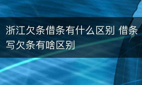 浙江欠条借条有什么区别 借条写欠条有啥区别