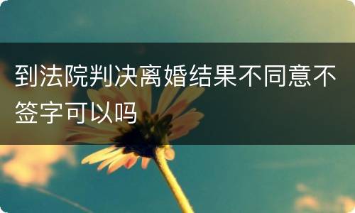 到法院判决离婚结果不同意不签字可以吗