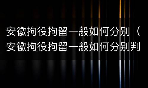 安徽拘役拘留一般如何分别（安徽拘役拘留一般如何分别判决）