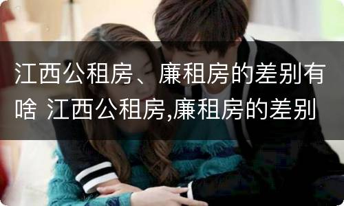 江西公租房、廉租房的差别有啥 江西公租房,廉租房的差别有啥