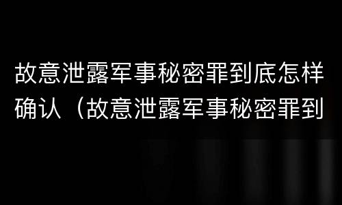 故意泄露军事秘密罪到底怎样确认（故意泄露军事秘密罪到底怎样确认的）