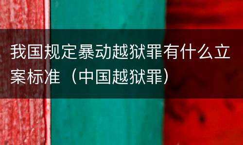 我国规定暴动越狱罪有什么立案标准（中国越狱罪）