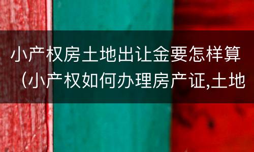 小产权房土地出让金要怎样算（小产权如何办理房产证,土地出让金多少钱）