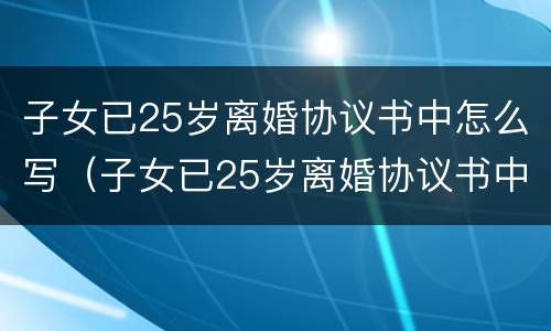 子女已25岁离婚协议书中怎么写（子女已25岁离婚协议书中怎么写才有效）