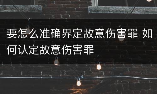 要怎么准确界定故意伤害罪 如何认定故意伤害罪