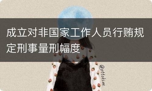成立对非国家工作人员行贿规定刑事量刑幅度