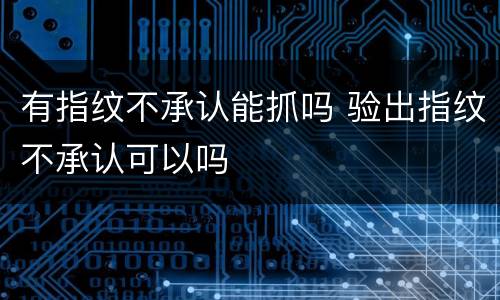 有指纹不承认能抓吗 验出指纹不承认可以吗