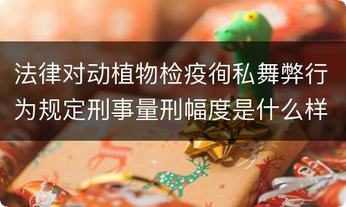 法律对动植物检疫徇私舞弊行为规定刑事量刑幅度是什么样