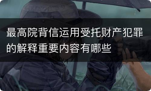 最高院背信运用受托财产犯罪的解释重要内容有哪些