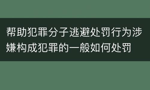 帮助犯罪分子逃避处罚行为涉嫌构成犯罪的一般如何处罚