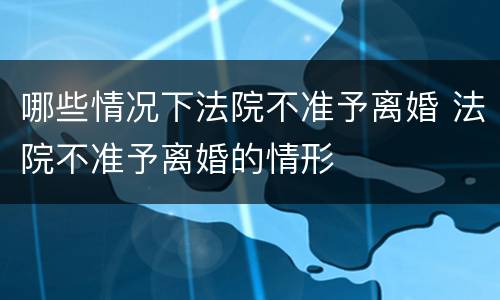 哪些情况下法院不准予离婚 法院不准予离婚的情形
