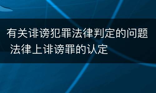 有关诽谤犯罪法律判定的问题 法律上诽谤罪的认定