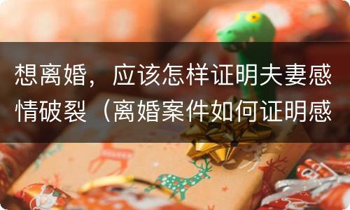 想离婚，应该怎样证明夫妻感情破裂（离婚案件如何证明感情破裂）