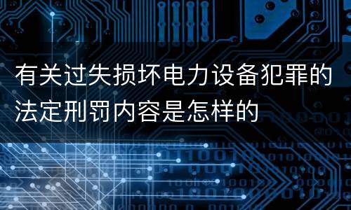 有关过失损坏电力设备犯罪的法定刑罚内容是怎样的