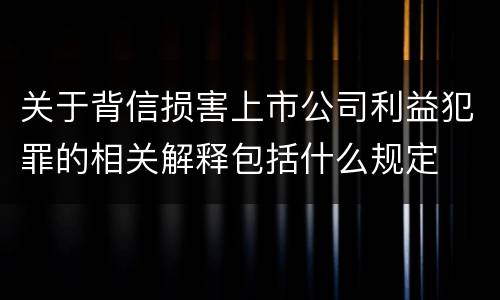 关于背信损害上市公司利益犯罪的相关解释包括什么规定
