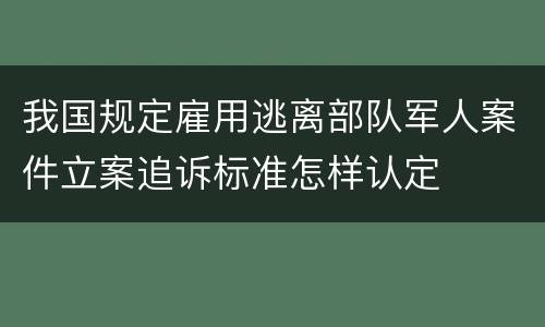我国规定雇用逃离部队军人案件立案追诉标准怎样认定