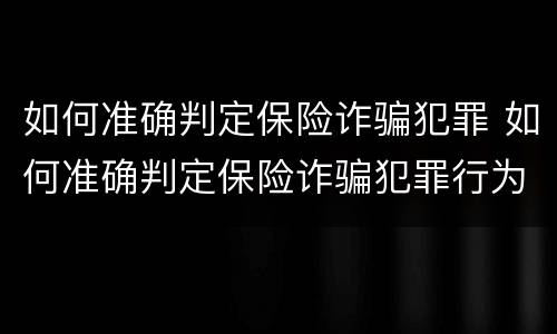 如何准确判定保险诈骗犯罪 如何准确判定保险诈骗犯罪行为