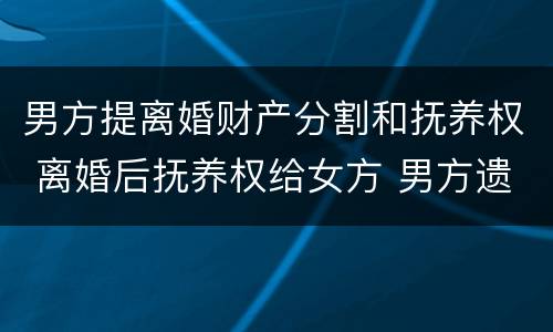 男方提离婚财产分割和抚养权 离婚后抚养权给女方 男方遗产
