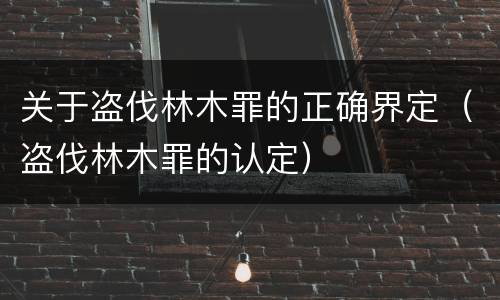 关于盗伐林木罪的正确界定（盗伐林木罪的认定）