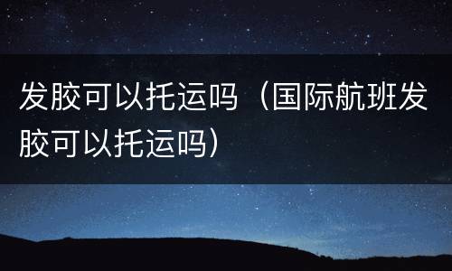 发胶可以托运吗（国际航班发胶可以托运吗）