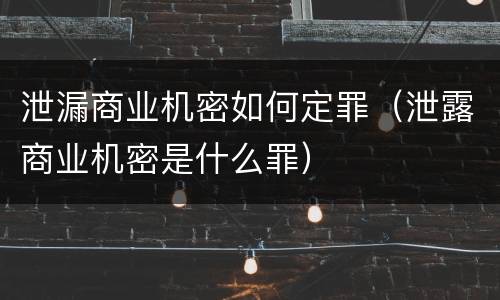 泄漏商业机密如何定罪（泄露商业机密是什么罪）