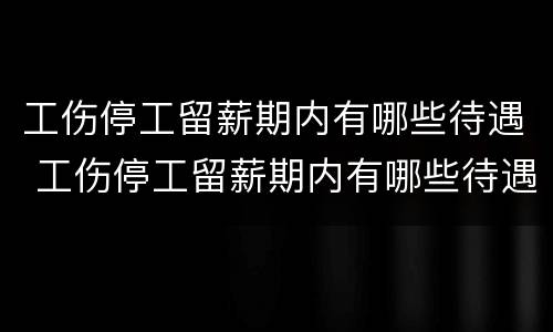 工伤停工留薪期内有哪些待遇 工伤停工留薪期内有哪些待遇可以申请