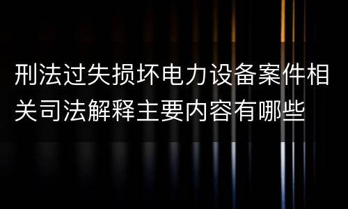 刑法过失损坏电力设备案件相关司法解释主要内容有哪些
