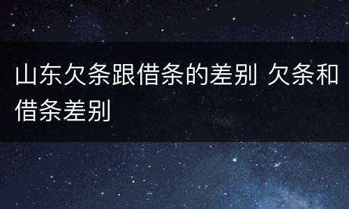 山东欠条跟借条的差别 欠条和借条差别