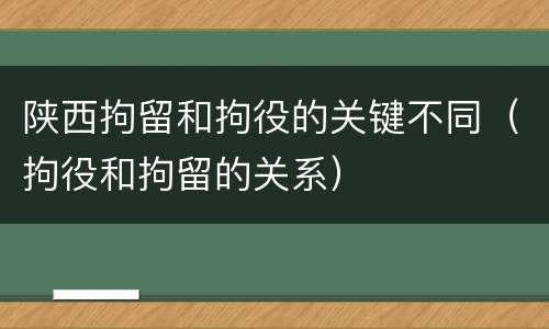 陕西拘留和拘役的关键不同（拘役和拘留的关系）