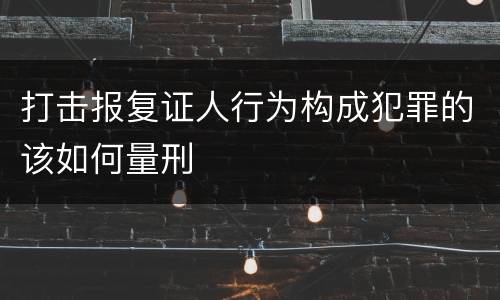 打击报复证人行为构成犯罪的该如何量刑
