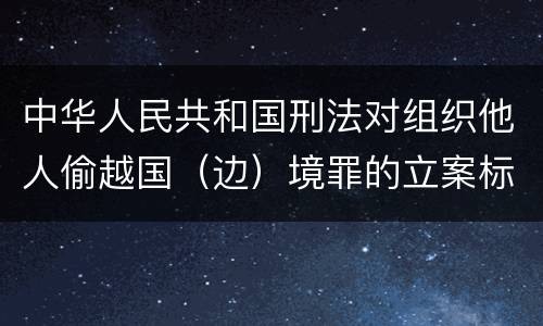 中华人民共和国刑法对组织他人偷越国（边）境罪的立案标准是什么