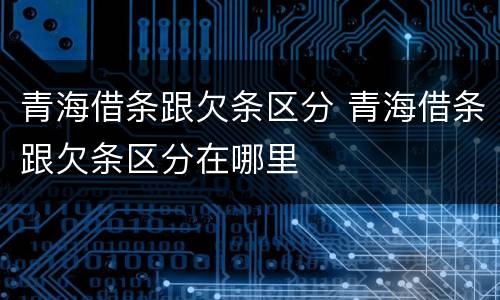 青海借条跟欠条区分 青海借条跟欠条区分在哪里