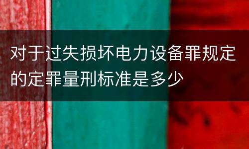 对于过失损坏电力设备罪规定的定罪量刑标准是多少