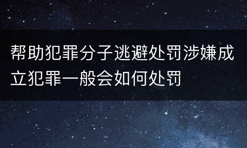帮助犯罪分子逃避处罚涉嫌成立犯罪一般会如何处罚