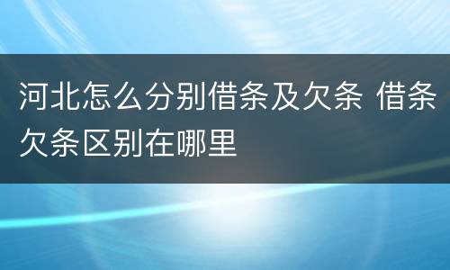 河北怎么分别借条及欠条 借条欠条区别在哪里