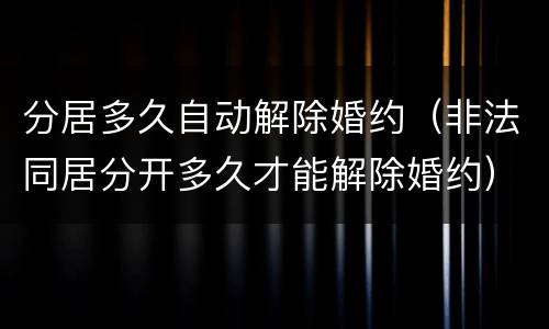 分居多久自动解除婚约（非法同居分开多久才能解除婚约）