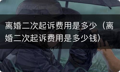 离婚二次起诉费用是多少（离婚二次起诉费用是多少钱）