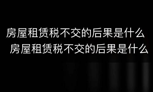 房屋租赁税不交的后果是什么 房屋租赁税不交的后果是什么意思